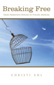 Title: Breaking Free: From Probation Officer to Psychic Medium., Author: Christi Ahl