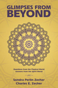 Title: Glimpses from Beyond: Questions from the Physical World, Answers from the Spirit World, Author: Sondra Perlin Zecher Charles E. Zecher