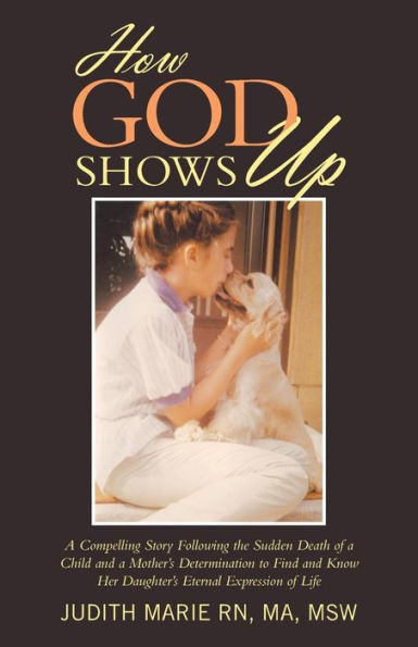 How God Shows Up: A Compelling Story Following the Sudden Death of a Child and a Mother's Determination to Find and Know Her Daughter's Eternal Expression of Life
