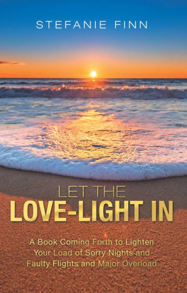 Let the Love-Light In: A Book Coming Forth to Lighten Your Load of Sorry Nights and Faulty Flights and Major Overload