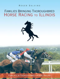 Title: Families Bringing Thoroughbred Horse Racing to Illinois: Families in Thoroughbred Horse Racing, Author: Roger Salvino