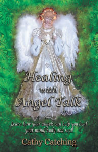 Title: Healing with Angel Talk: Learn How Your Angels Can Help You Heal Your Mind, Body and Soul!, Author: Cathy Catching