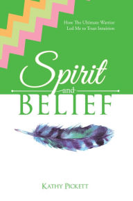 Title: Spirit and Belief: How the Ultimate Warrior Led Me to Trust Intuition, Author: Kathy Pickett