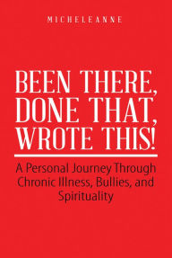 Title: Been There, Done That, Wrote This!: A Personal Journey Through Chronic Illness, Bullies, and Spirituality, Author: Micheleanne