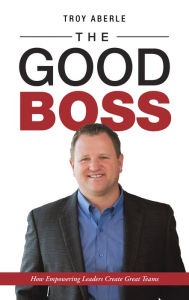 Title: The Good Boss: How Empowering Leaders Create Great Teams, Author: Troy Aberle