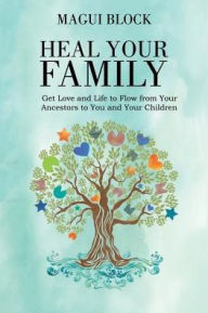 Title: Heal Your Family: Get Love and Life to Flow from Your Ancestors to You and Your Children, Author: Magui Block
