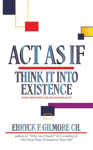Act as If: Think It into Existence: Your Thoughts Create Reality