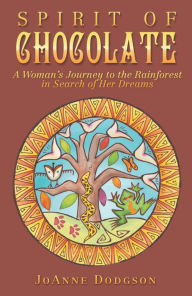 Title: Spirit of Chocolate: A Woman's Journey to the Rainforest in Search of Her Dreams, Author: JoAnne Dodgson
