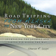 Title: Road Tripping from Alaska to New York City: Journaling the Journey and Taking Pix Along the Way, Author: Sharon R. Leippi