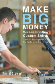 Title: Make Big Money Screen Printing Custom Shirts: Basic Set up and Operation of Your Own Screen Printing Business, Author: Daniel Stewart
