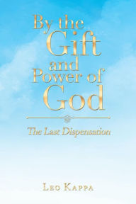 Title: By the Gift and Power of God: The Last Dispensation, Author: Leo Kappa