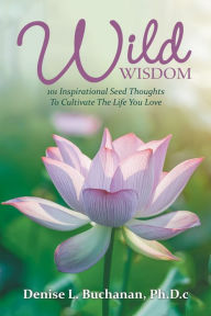 Title: Wild Wisdom: 101 Inspirational Seed Thoughts to Cultivate the Life You Love, Author: Denise L. Buchanan Ph.D.c