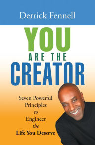 Title: You Are the Creator: Seven Powerful Principles to Engineer the Life You Deserve, Author: Derrick Fennell