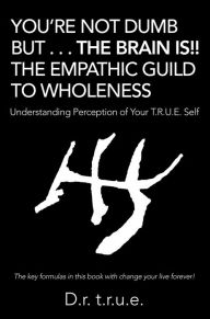 Title: You'Re Not Dumb but . . . the Brain Is!! the Empathic Guild to Wholeness: Understanding Perception of Your T.R.U.E. Self, Author: D.r. T.r.u.e.