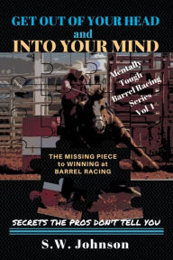 Title: Get out of Your Head and into Your Mind: The Missing Piece to Winning at Barrel Racing Secrets the Pros Don't Tell You, Author: S W Johnson