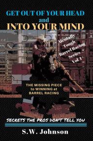 Title: Get out of Your Head and into Your Mind: The Missing Piece to Winning at Barrel Racing Secrets the Pros Don't Tell You, Author: S. W. Johnson