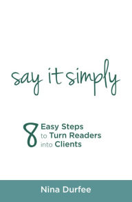 Title: Say It Simply: 8 Easy Steps to Turn Readers into Clients, Author: Nina Durfee