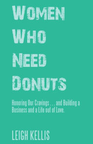 Title: Women Who Need Donuts: Honoring Our Cravings . . . and Building a Business and a Life out of Love., Author: Leigh Kellis
