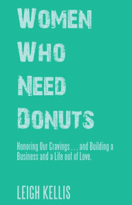 Title: Women Who Need Donuts: Honoring Our Cravings . . . and Building a Business and a Life out of Love., Author: Leigh Kellis