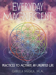 Title: Everyday Magnificent: Practices to Activate an Unlimited Life, Author: Gabriela Masala M.A.