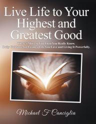 Title: Live Life to Your Highest and Greatest Good: There'S More to You Than You Really Know. Daily Guidance for Living a Life You Love and Living It Powerfully., Author: Michael F Canciglia