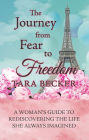 The Journey from Fear to Freedom: A Woman's Guide to Rediscovering the Life She Always Imagined