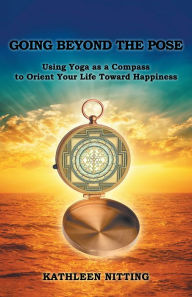 Title: Going Beyond the Pose: Using Yoga as a Compass to Orient Your Life Toward Happiness, Author: Kathleen Nitting