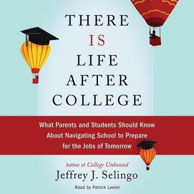 There Is Life After College: What Parents and Students Should Know About Navigating School to Prepare for the Jobs of Tomorrow