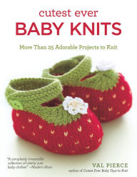 Title: Cutest Ever Baby Knits: More Than 25 Adorable Projects to Knit, Author: Val Pierce