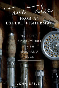 Title: True Tales from an Expert Fisherman: A Memoir of My Life with Rod and Reel, Author: John Bailey