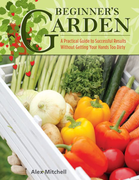 Beginner's Garden: A Practical Guide to Growing Vegetables & Fruit without Getting Your Hands Too Dirty