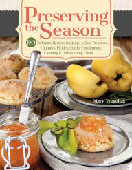 Title: Preserving the Season: 90 Delicious Recipes for Jams, Jellies, Preserves, Chutneys, Pickles, Curds, Condiments, Canning & Dishes Using Them, Author: Mary Tregellas
