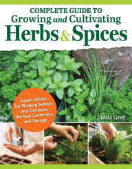 Complete Guide to Growing and Cultivating Herbs and Spices: Expert Advice to Planting Indoors and Outdoors, the Best Containers, and Storage