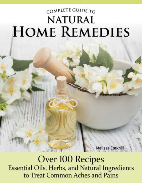 Complete Guide to Natural Home Remedies: 75 Recipes--Essential Oils, Herbs, and Ingredients Treat Common Aches Pains