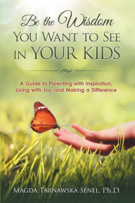 Title: Be the Wisdom You Want to See in Your Kids.: A Guide to Parenting with Inspiration, Living with Joy, and Making a Difference., Author: Magda Tarnawska Senel