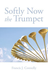 Title: Softly Now the Trumpet, Author: Francis J. Connelly