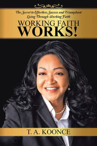 Title: Working Faith Works!: The Secret to Effortless Success and Triumphant Living Through Working Faith, Author: T. A. Koonce