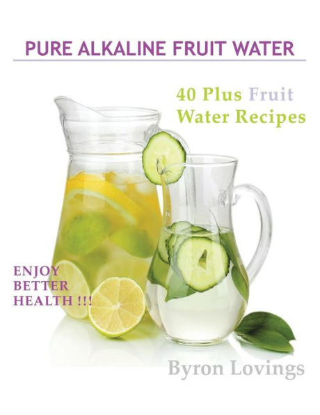 Pure Alkaline Fruit Water: 40 Plus Water Recipes