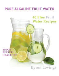 Title: Pure Alkaline Fruit Water: 40 Plus Fruit Water Recipes, Author: Byron Lovings