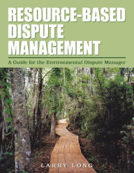 Title: Resource-Based Dispute Management: A Guide for the Environmental Dispute Manager, Author: Larry Long