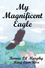 Title: My Magnificent Eagle, Author: Bonnie Lil Murphy & Mary Lynn Rose