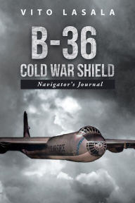 Title: B-36 Cold War Shield: Navigator's Journal, Author: Vito Lasala