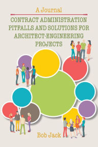 Title: Contract Administration Pitfalls and Solutions for Architect-Engineering Projects: A Journal, Author: Bob Jack
