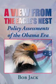 Title: A View from the Eagle's Nest: Policy Assessments of the Obama Era, Author: Bob Jack