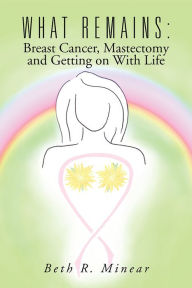 Title: What Remains: Breast Cancer, Mastectomy and Getting on With Life, Author: Beth R. Minear