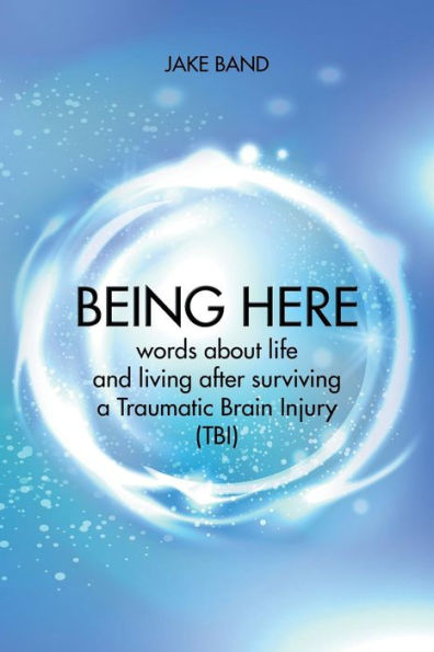 Being Here: Words About Life and Living After Surviving a Traumatic Brain Injury (TBI)