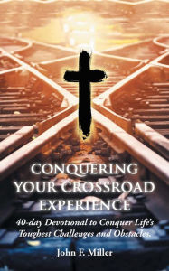 Title: Conquering Your Crossroad Experience: 40-Day Devotional to Conquer Life'S Toughest Challenges and Obstacles., Author: John F. Miller