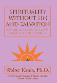 Title: Spirituality Without Sin and Salvation: Psychology and the New Paradigm for Religion, Author: Walter Kania PH D
