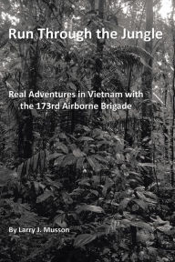 Title: Run Through the Jungle: Real Adventures in Vietnam with the 173Rd Airborne Brigade, Author: Larry J. Musson