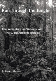Title: Run Through the Jungle: Real Adventures in Vietnam with the 173rd Airborne Brigade, Author: Larry J Musson